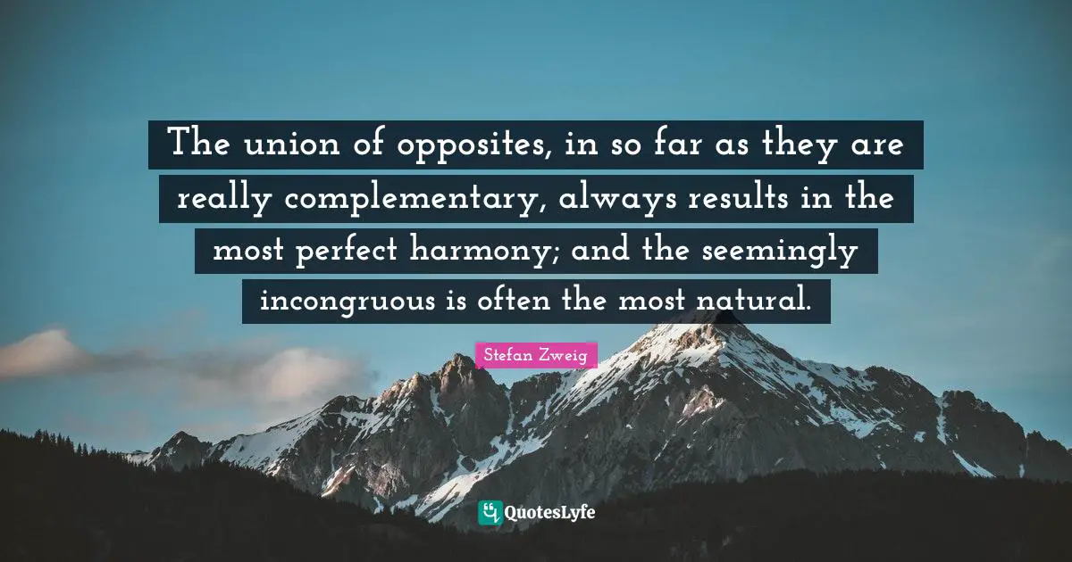 The union of opposites, in so far as they are really complementary, always results in the most perfect harmony; and the seemingly incongruous is often the most natural.
