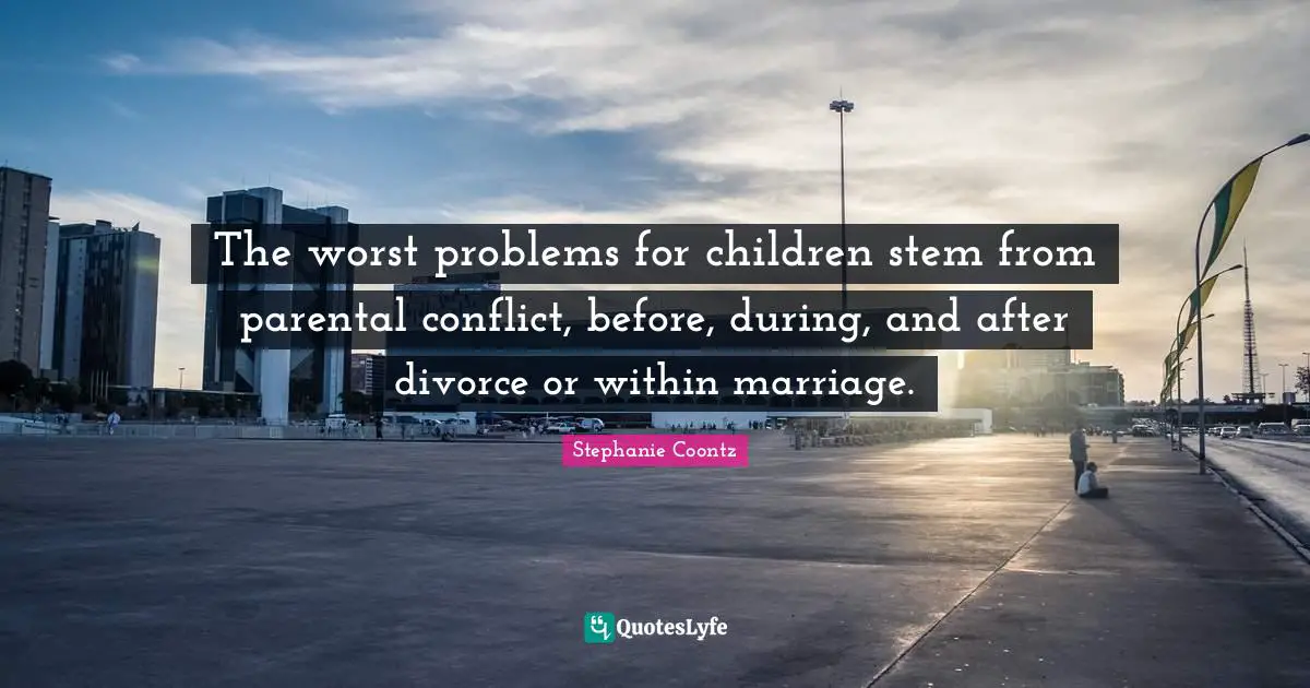 The worst problems for children stem from parental conflict, before, during, and after divorce or within marriage.