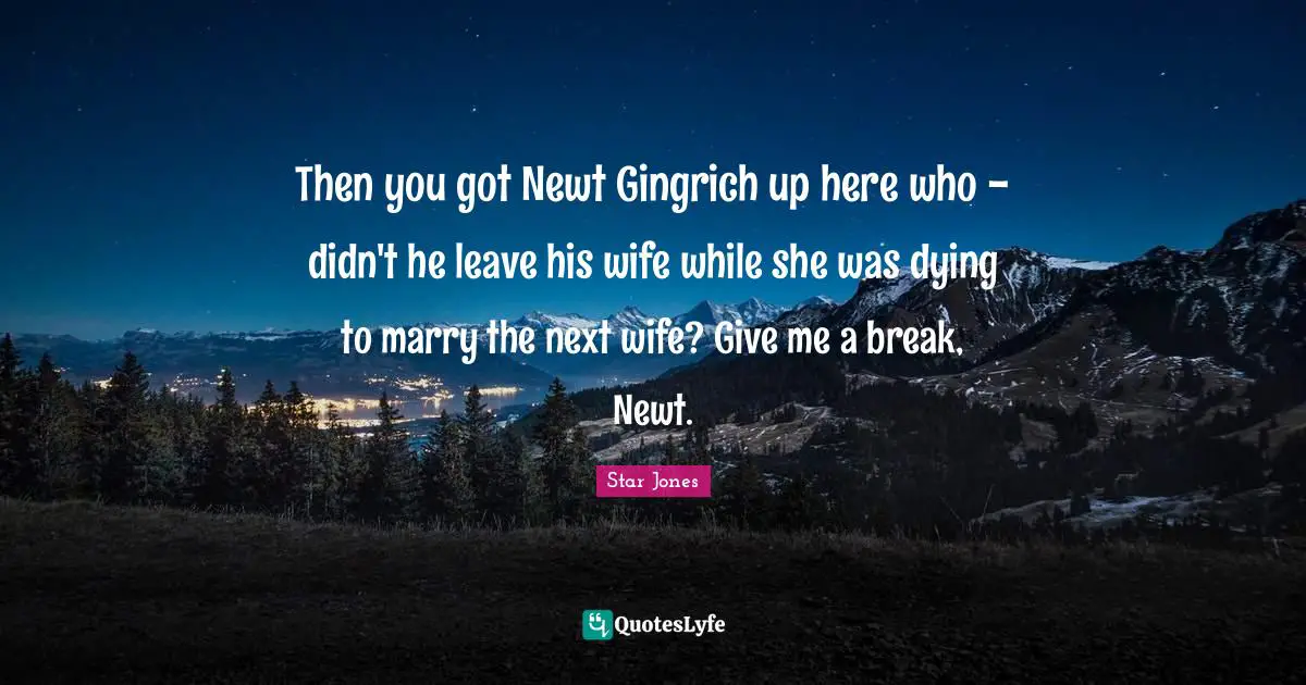 Then you got Newt Gingrich up here who - didn't he leave his wife while she was dying to marry the next wife? Give me a break, Newt.