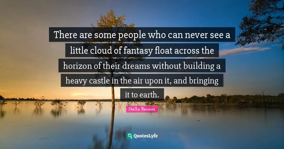 There are some people who can never see a little cloud of fantasy float across the horizon of their dreams without building a heavy castle in the air upon it, and bringing it to earth.