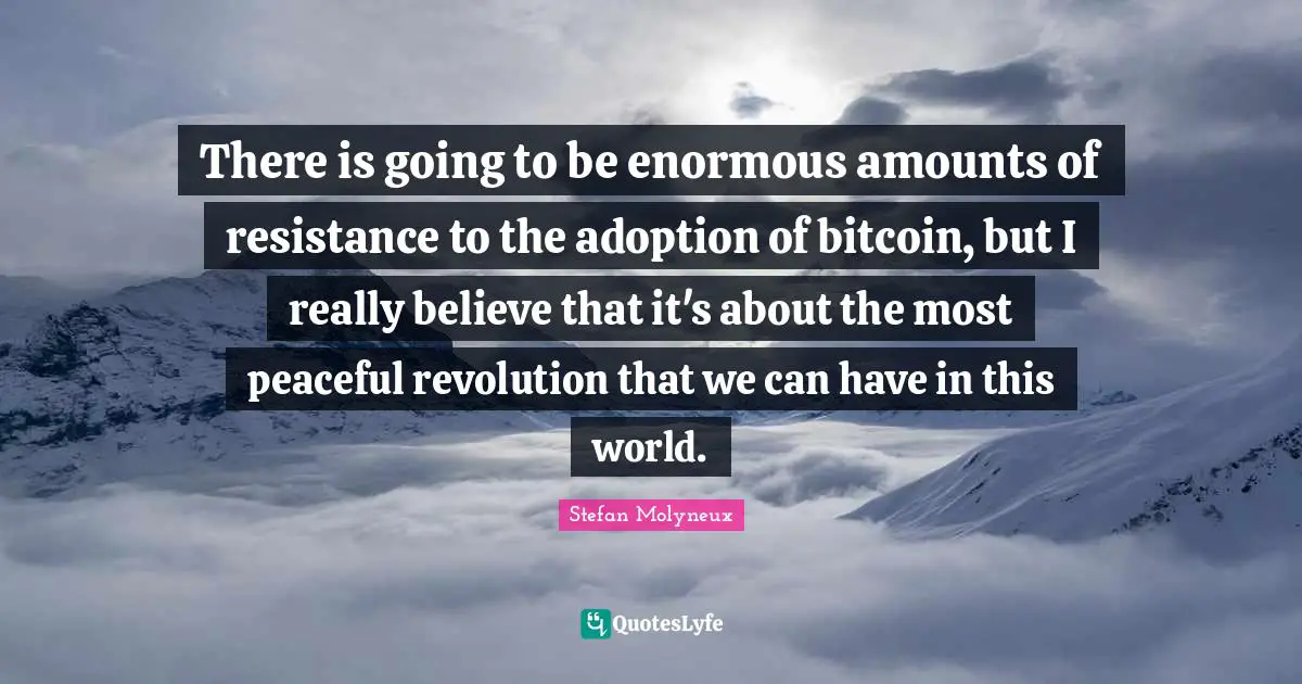 There is going to be enormous amounts of resistance to the adoption of bitcoin, but I really believe that it's about the most peaceful revolution that we can have in this world.