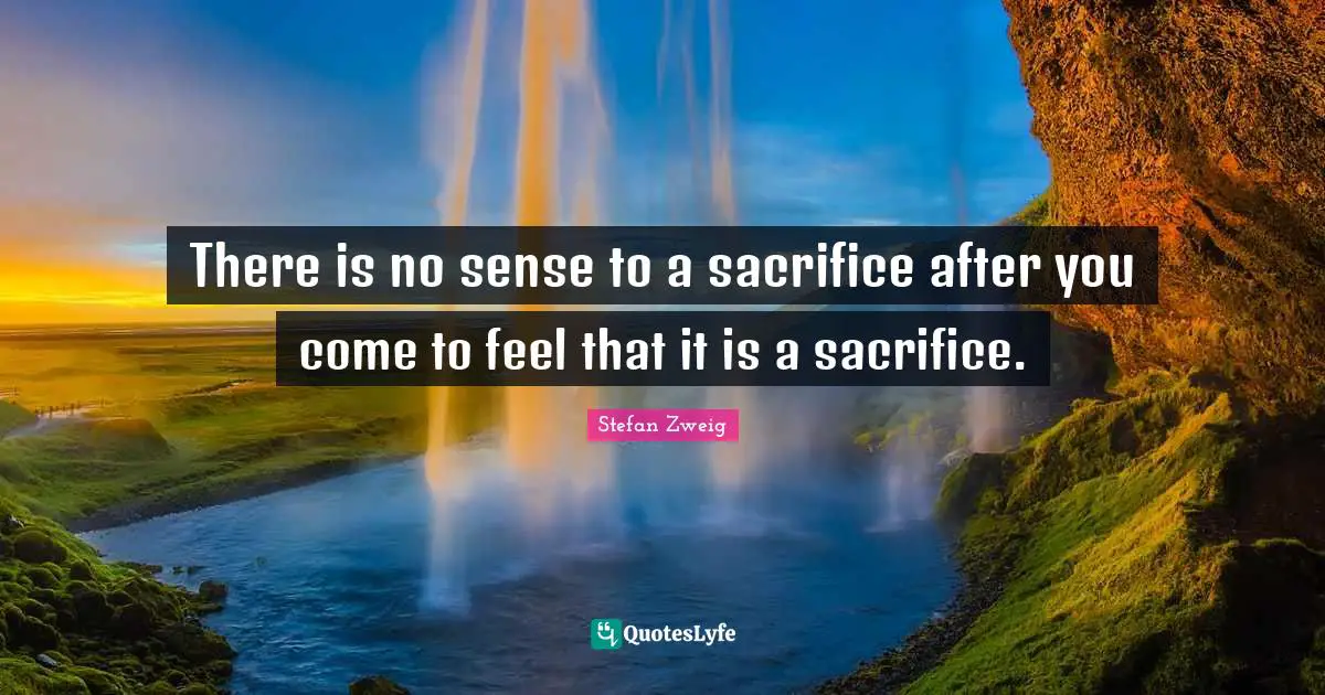 Stefan Zweig Quotes: "There is no sense to a sacrifice after you come to feel that it is a sacrifice."