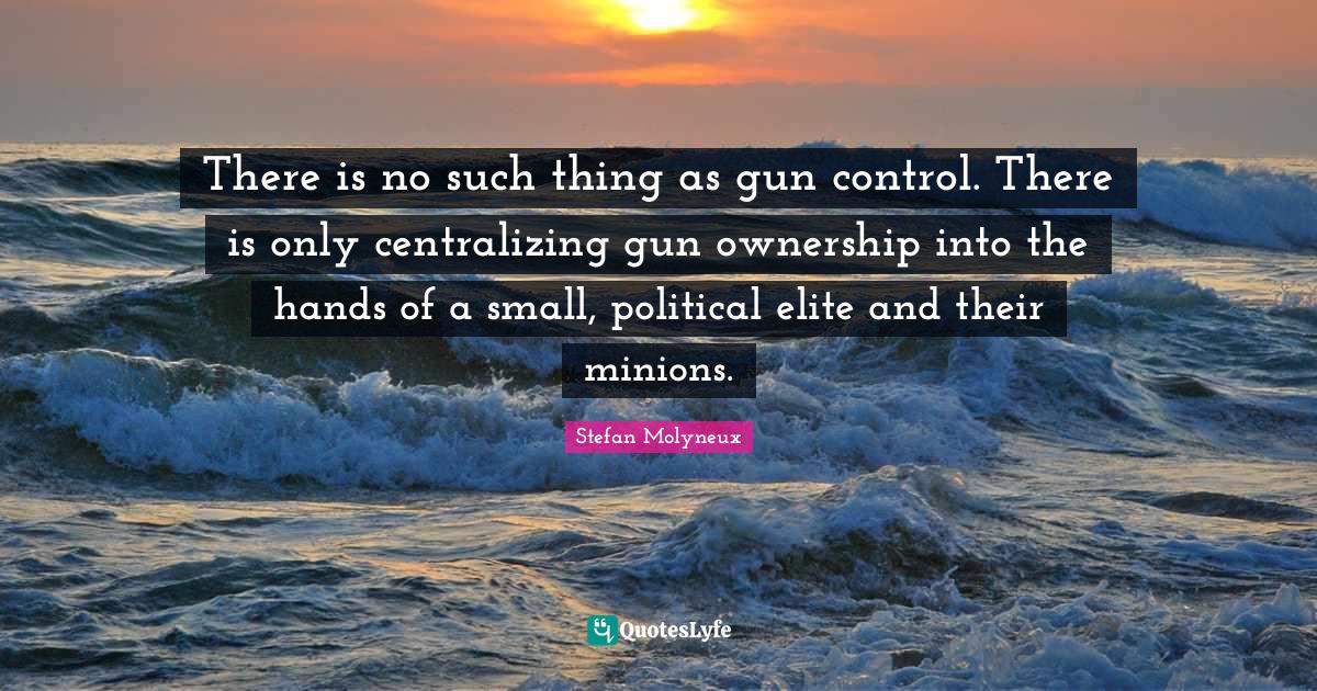 There is no such thing as gun control. There is only centralizing gun