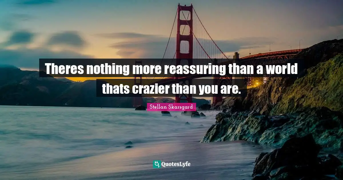 Reassuring Quotes: "Theres nothing more reassuring than a world thats crazier than you are."