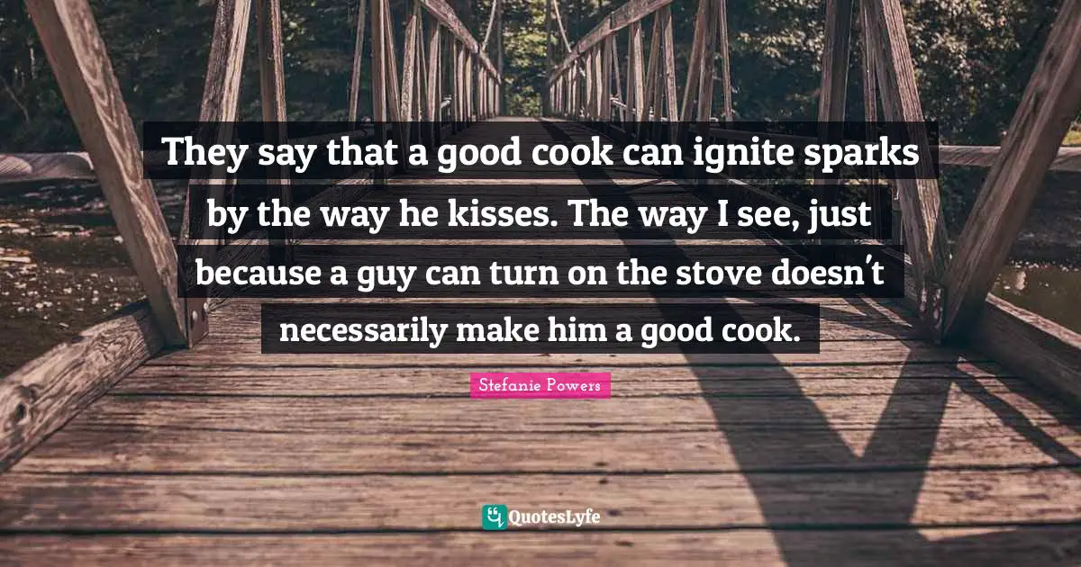 Ignite Quotes: "They say that a good cook can ignite sparks by the way he kisses. The way I see, just because a guy can turn on the stove doesn't necessarily make him a good cook."