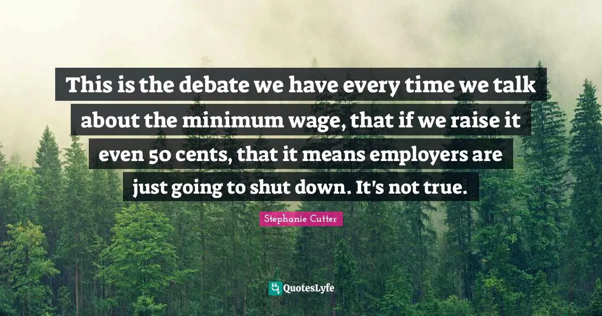 This is the debate we have every time we talk about the minimum wage, that if we raise it even 50 cents, that it means employers are just going to shut down. It's not true.