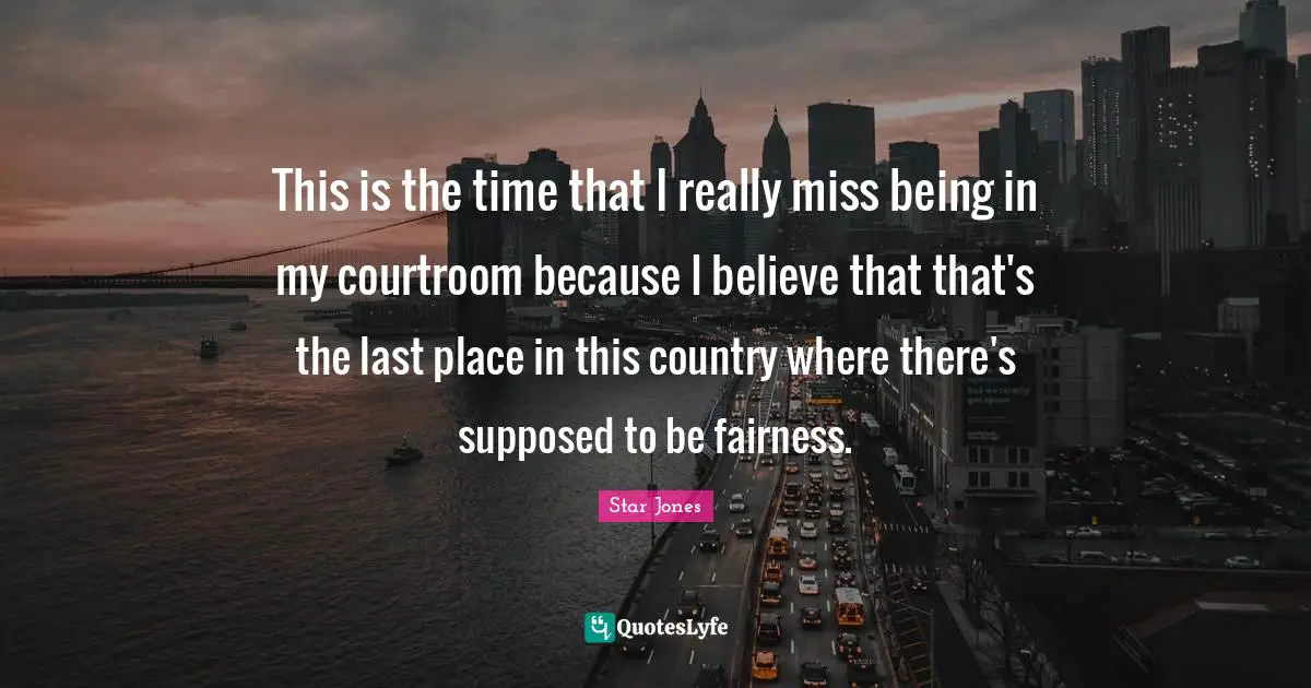 This is the time that I really miss being in my courtroom because I believe that that's the last place in this country where there's supposed to be fairness.