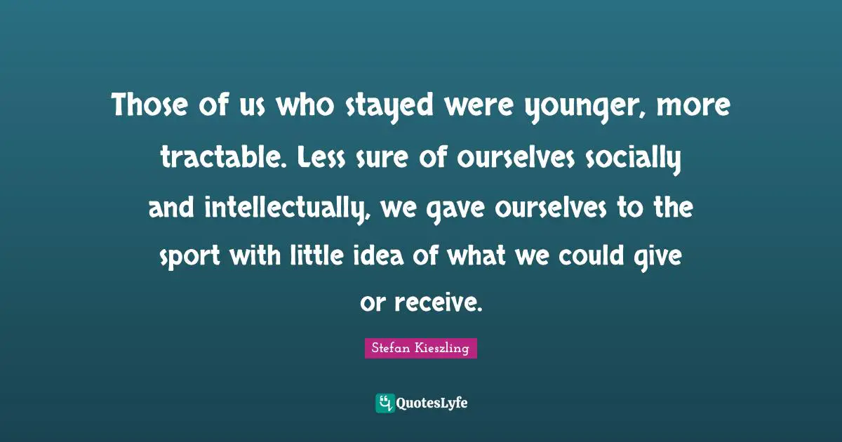 Those of us who stayed were younger, more tractable. Less sure of ourselves socially and intellectually, we gave ourselves to the sport with little idea of what we could give or receive.