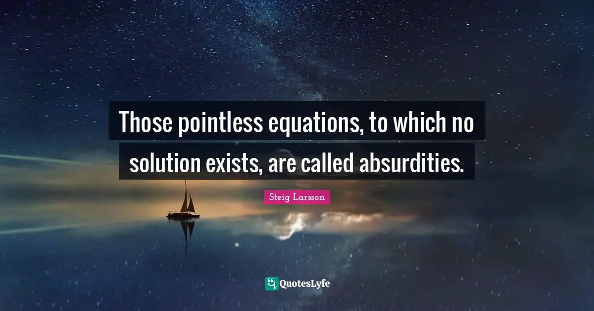 Those pointless equations, to which no solution exists, are called absurdities.
