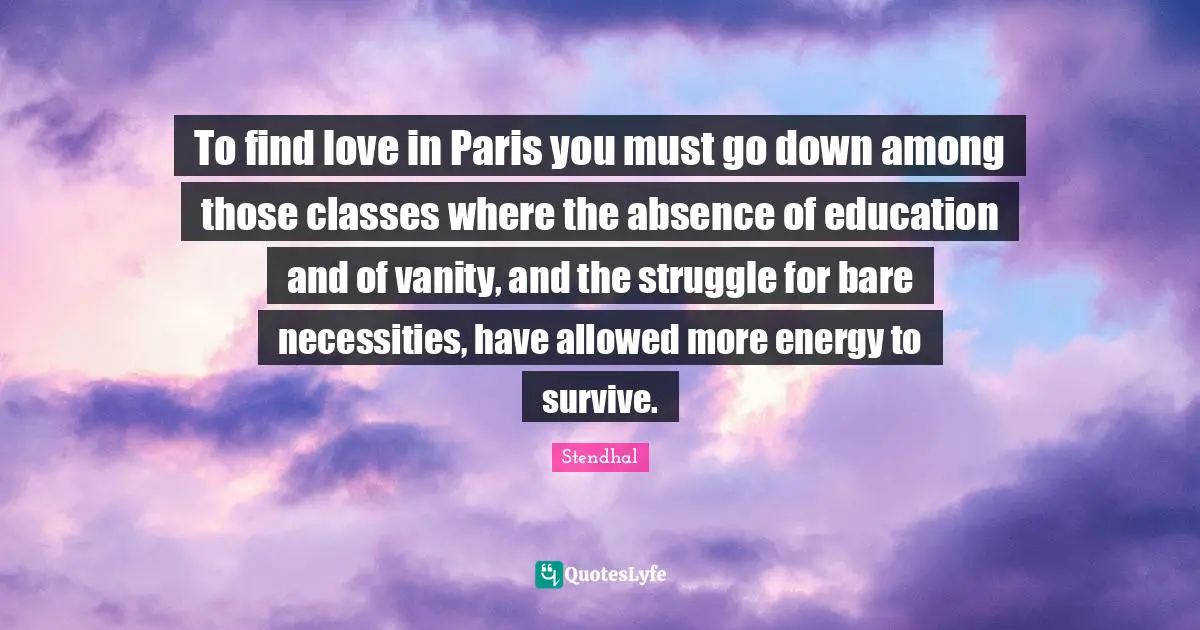 To find love in Paris you must go down among those classes where the absence of education and of vanity, and the struggle for bare necessities, have allowed more energy to survive.