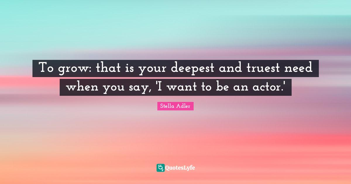 To grow: that is your deepest and truest need when you say, 'I want to be an actor.'