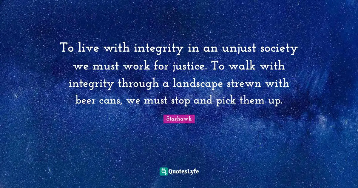 To live with integrity in an unjust society we must work for justice. To walk with integrity through a landscape strewn with beer cans, we must stop and pick them up.