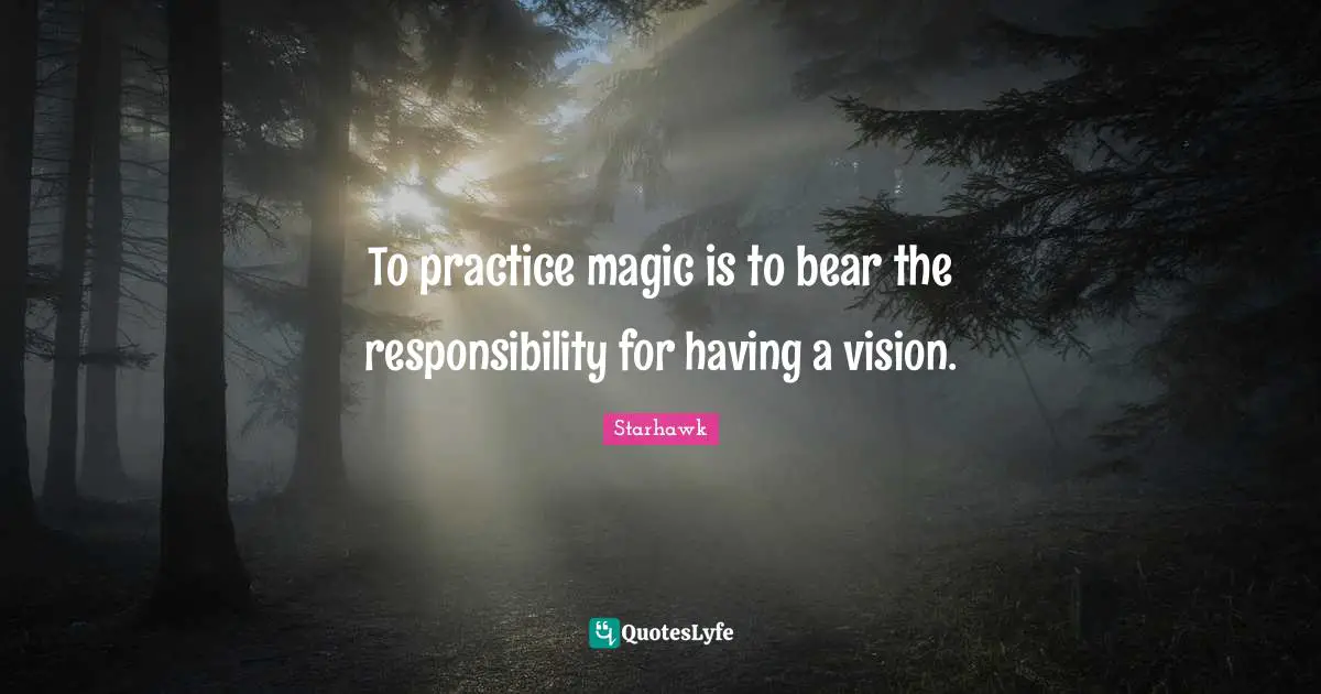 To practice magic is to bear the responsibility for having a vision.