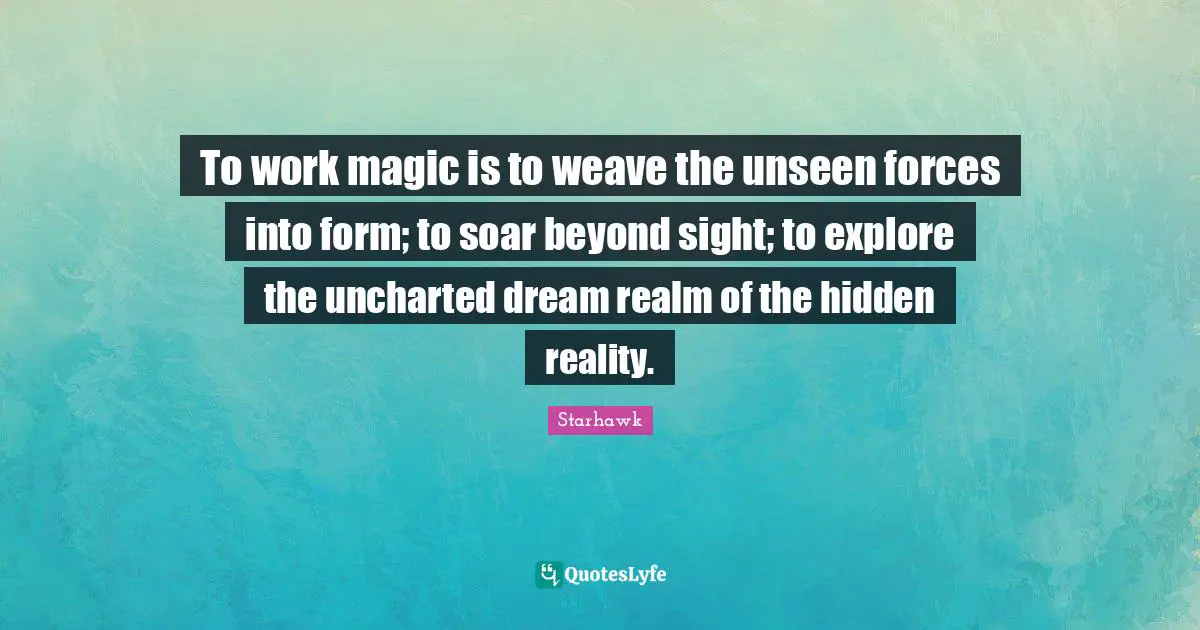 To work magic is to weave the unseen forces into form; to soar beyond sight; to explore the uncharted dream realm of the hidden reality.