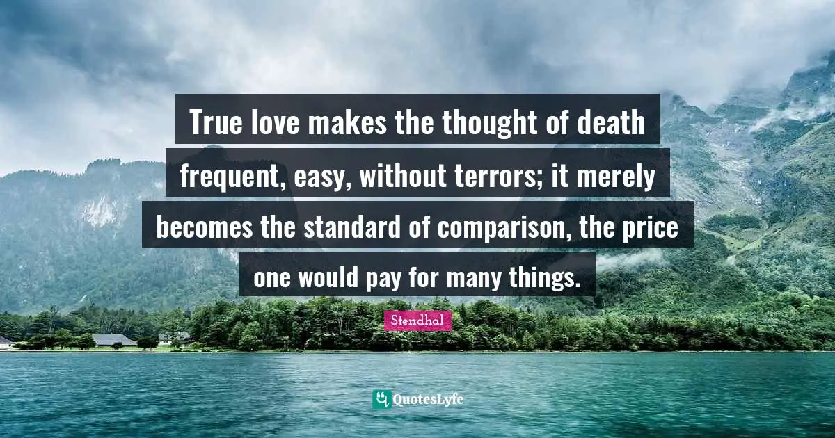 True love makes the thought of death frequent, easy, without terrors; it merely becomes the standard of comparison, the price one would pay for many things.