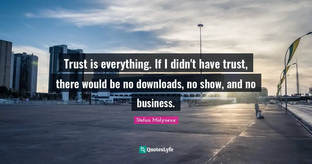 Trust is everything. If I didn't have trust, there would be no downloads, no show, and no business.