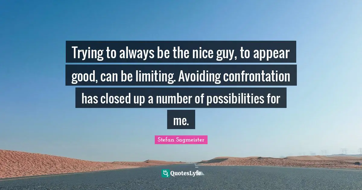 Stefan Sagmeister Quotes: "Trying to always be the nice guy, to appear good, can be limiting. Avoiding confrontation has closed up a number of possibilities for me."