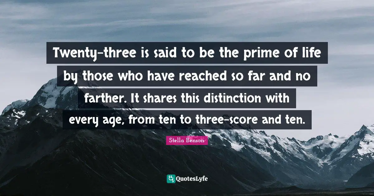 Stella Benson Quotes: "Twenty-three is said to be the prime of life by those who have reached so far and no farther. It shares this distinction with every age, from ten to three-score and ten."