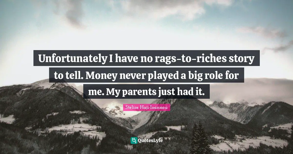 Unfortunately I have no rags-to-riches story to tell. Money never played a big role for me. My parents just had it.