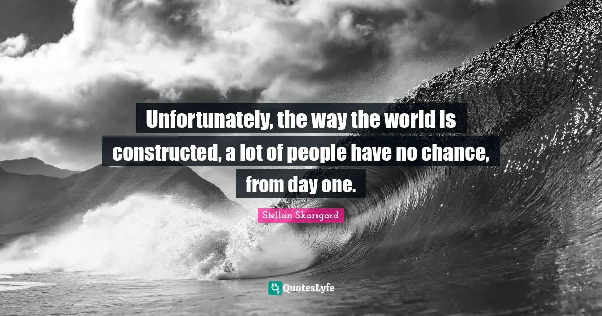 Unfortunately, the way the world is constructed, a lot of people have no chance, from day one.
