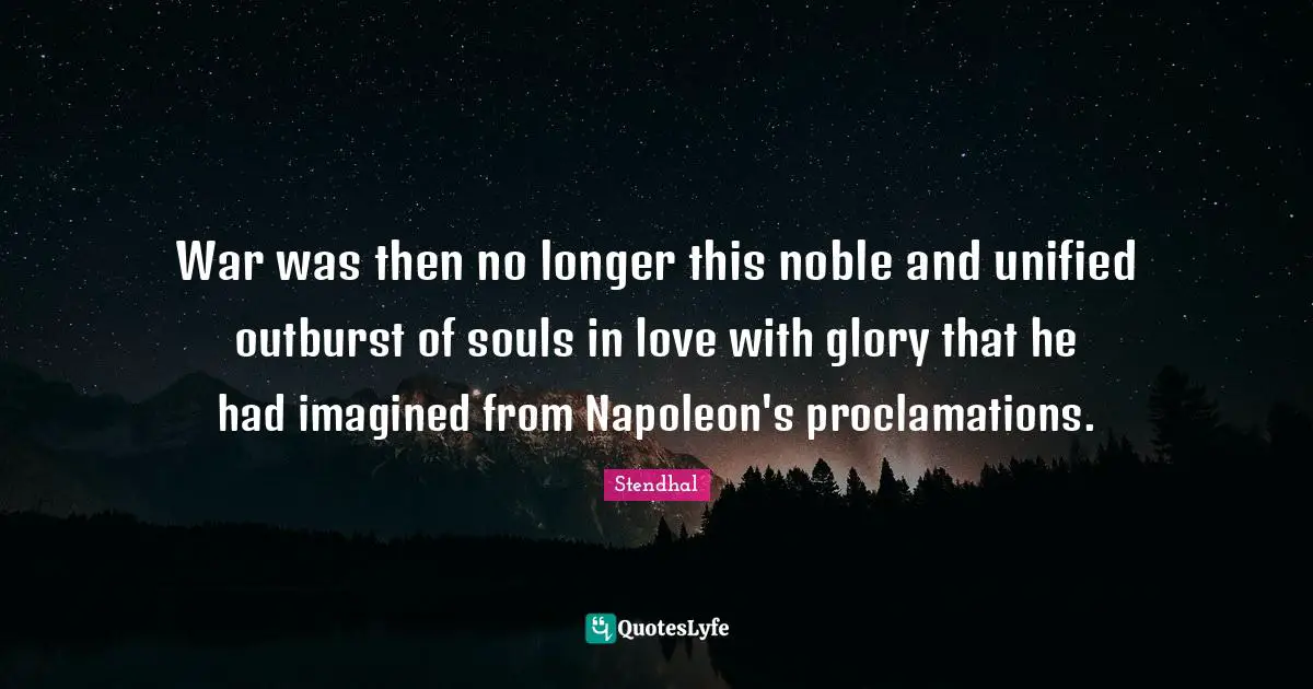 War was then no longer this noble and unified outburst of souls in love with glory that he had imagined from Napoleon's proclamations.