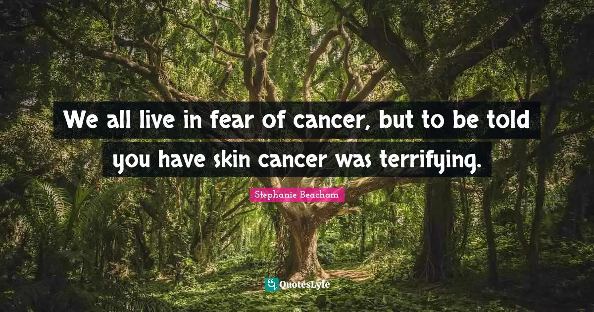 Stephanie Beacham Quotes: "We all live in fear of cancer, but to be told you have skin cancer was terrifying."
