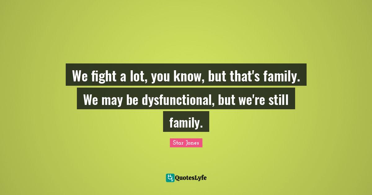 We fight a lot, you know, but that's family. We may be dysfunctional, but we're still family.