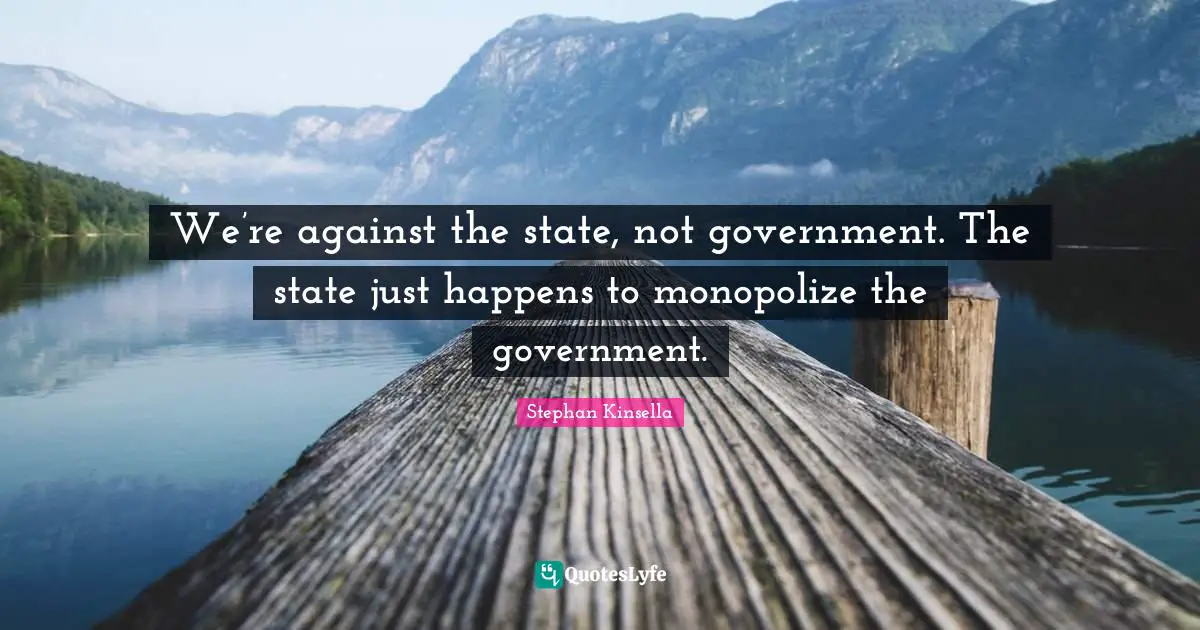 Stephan Kinsella Quotes: "We’re against the state, not government. The state just happens to monopolize the government."