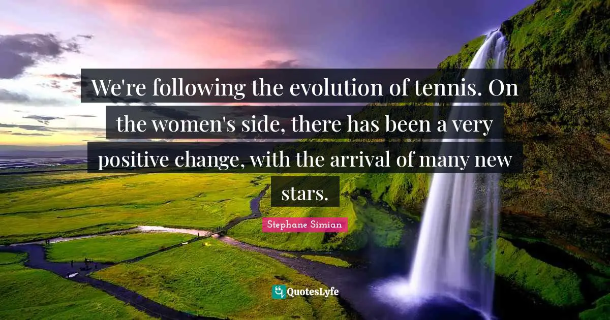 We're following the evolution of tennis. On the women's side, there has been a very positive change, with the arrival of many new stars.