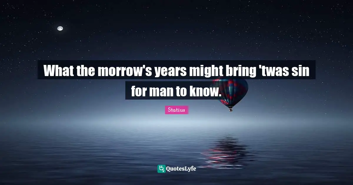 What the morrow's years might bring 'twas sin for man to know.