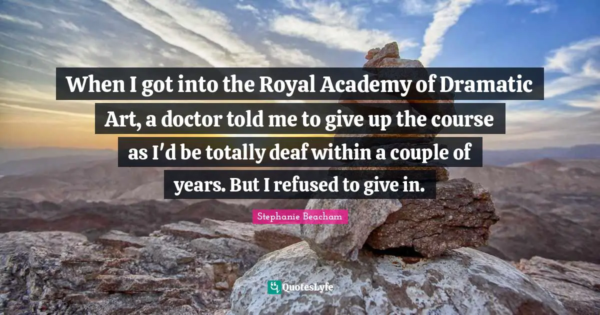 When I got into the Royal Academy of Dramatic Art, a doctor told me to give up the course as I'd be totally deaf within a couple of years. But I refused to give in.