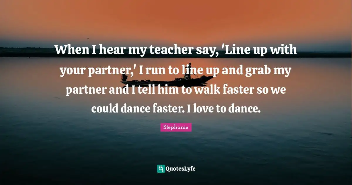 When I hear my teacher say, 'Line up with your partner,' I run to line up and grab my partner and I tell him to walk faster so we could dance faster. I love to dance.