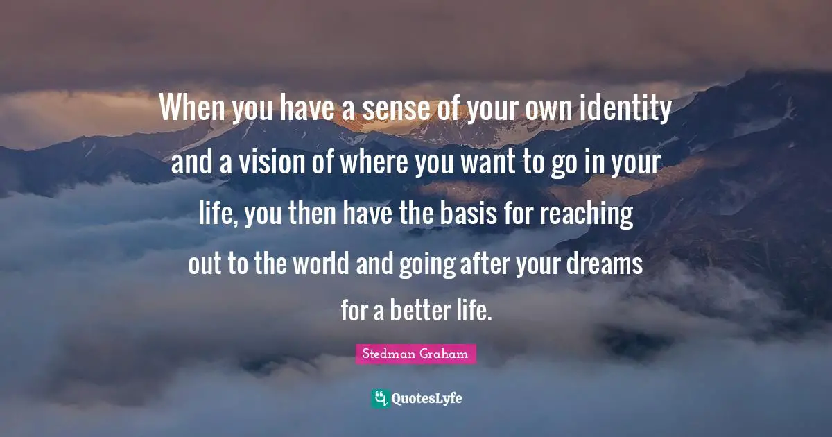 Better Life Quotes: "When you have a sense of your own identity and a vision of where you want to go in your life, you then have the basis for reaching out to the world and going after your dreams for a better life."