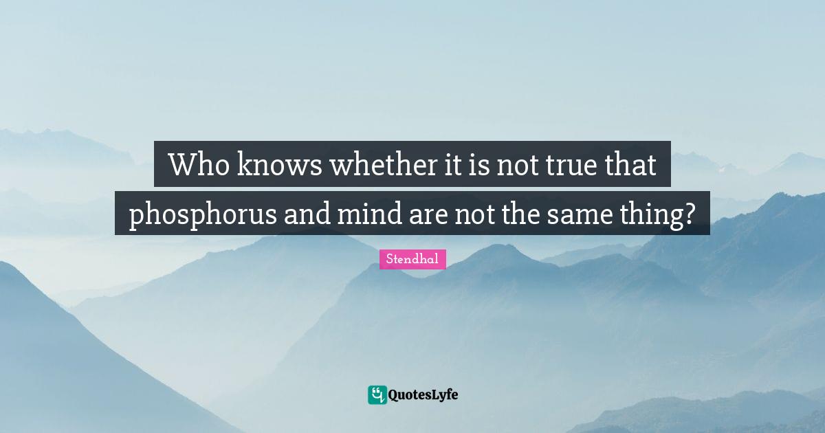 Who knows whether it is not true that phosphorus and mind are not the same thing?