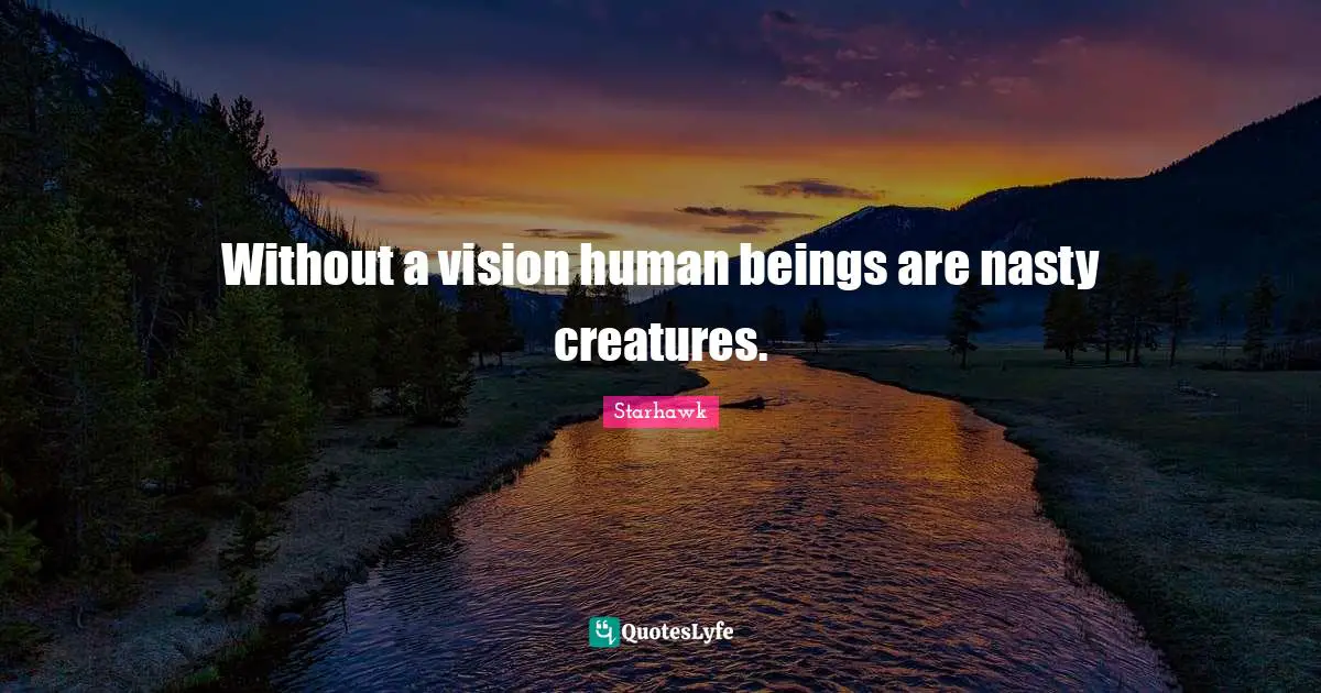 Without a vision human beings are nasty creatures.