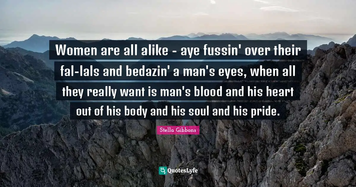 Women are all alike - aye fussin' over their fal-lals and bedazin' a man's eyes, when all they really want is man's blood and his heart out of his body and his soul and his pride.