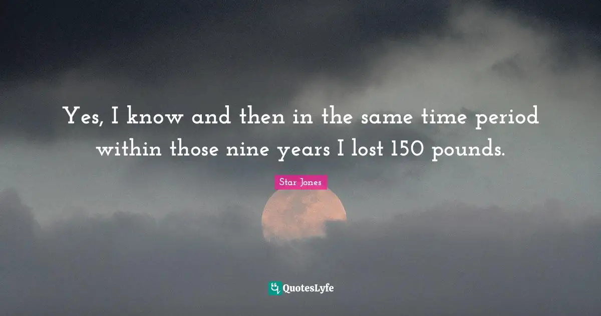 Yes, I know and then in the same time period within those nine years I lost 150 pounds.