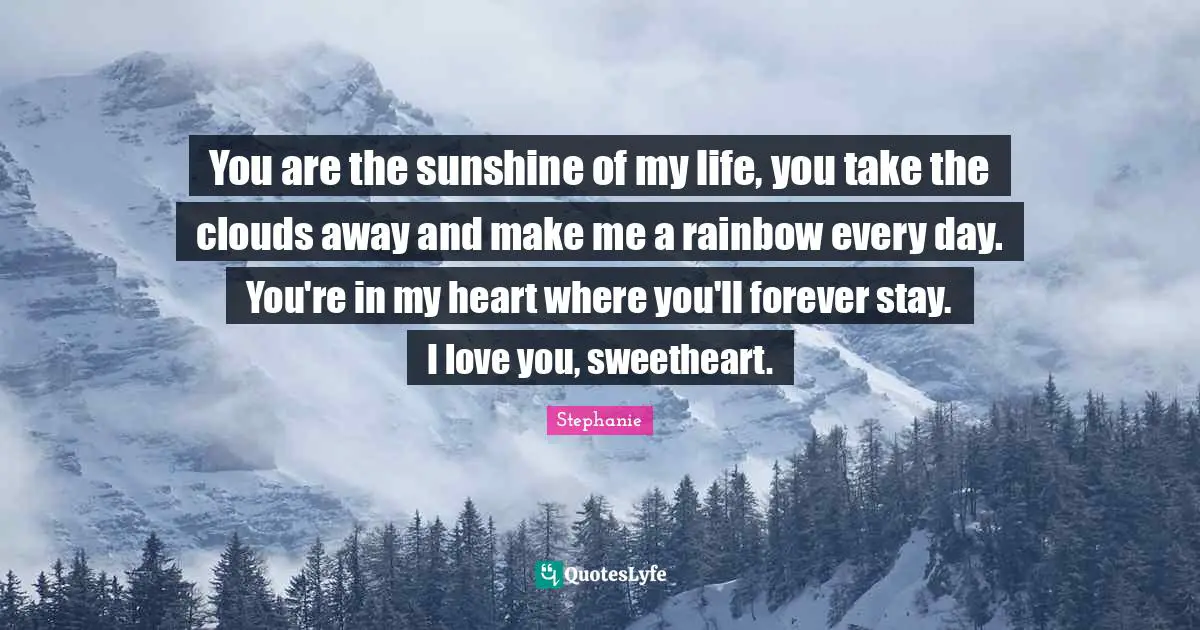 You are the sunshine of my life, you take the clouds away and make me a rainbow every day. You're in my heart where you'll forever stay. I love you, sweetheart.