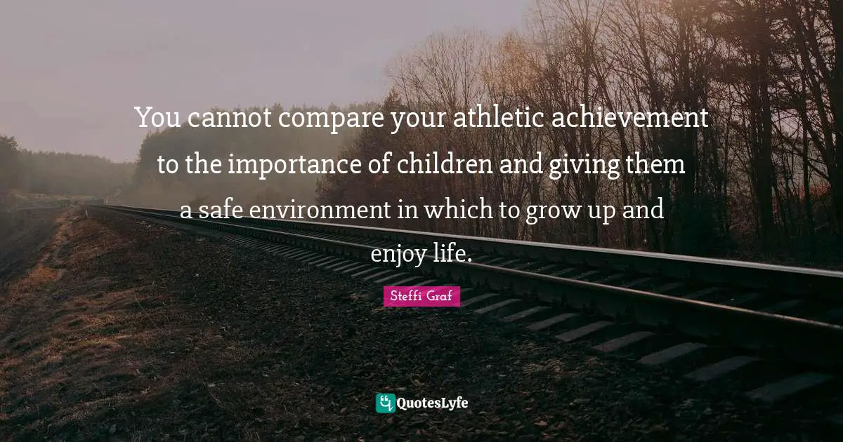 Athletic Quotes: "You cannot compare your athletic achievement to the importance of children and giving them a safe environment in which to grow up and enjoy life."