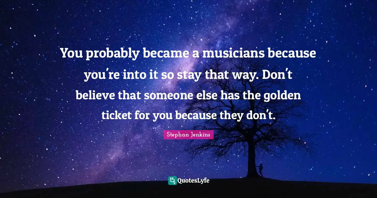You probably became a musicians because you're into it so stay that way. Don't believe that someone else has the golden ticket for you because they don't.
