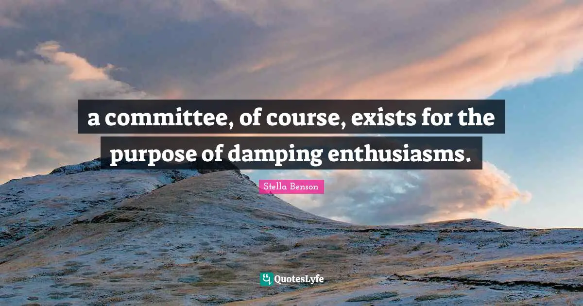 Stella Benson Quotes: "a committee, of course, exists for the purpose of damping enthusiasms."