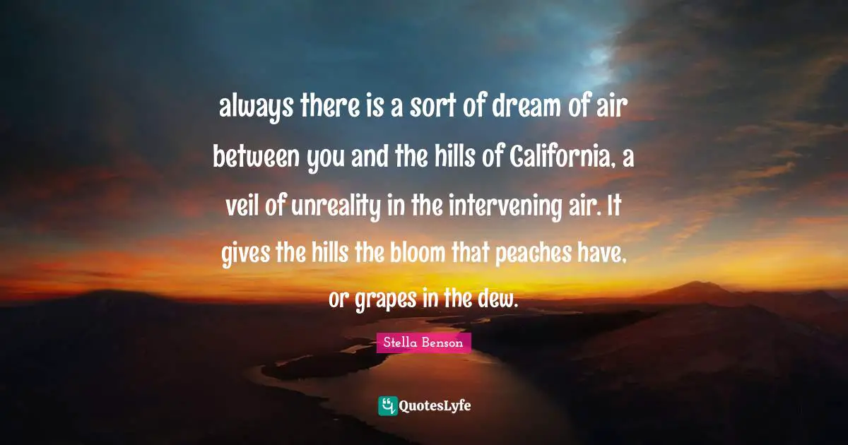 Stella Benson Quotes: "always there is a sort of dream of air between you and the hills of California, a veil of unreality in the intervening air. It gives the hills the bloom that peaches have, or grapes in the dew."