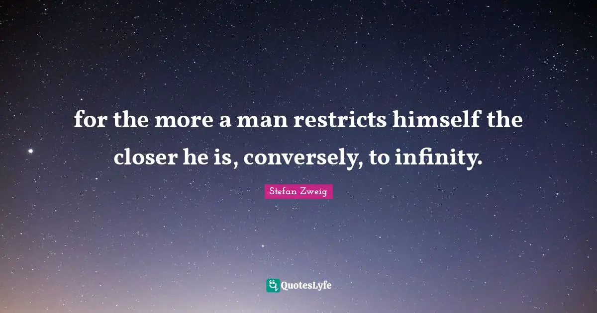 Stefan Zweig Quotes: "for the more a man restricts himself the closer he is, conversely, to infinity."