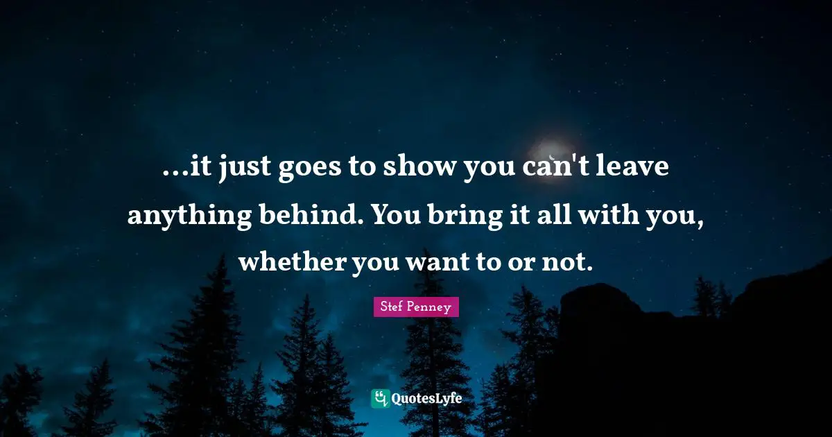 ...it just goes to show you can't leave anything behind. You bring it all with you, whether you want to or not.