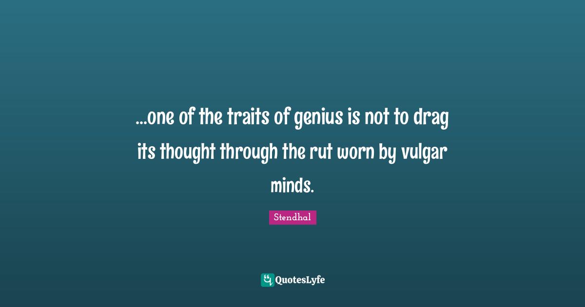 ...one of the traits of genius is not to drag its thought through the rut worn by vulgar minds.