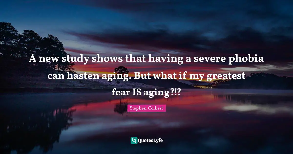 Phobia Quotes: "A new study shows that having a severe phobia can hasten aging. But what if my greatest fear IS aging?!?"