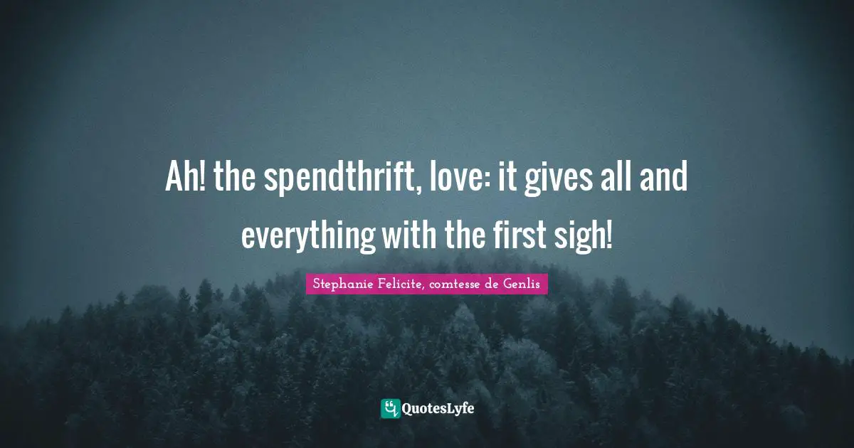 Ah! the spendthrift, love: it gives all and everything with the first sigh!