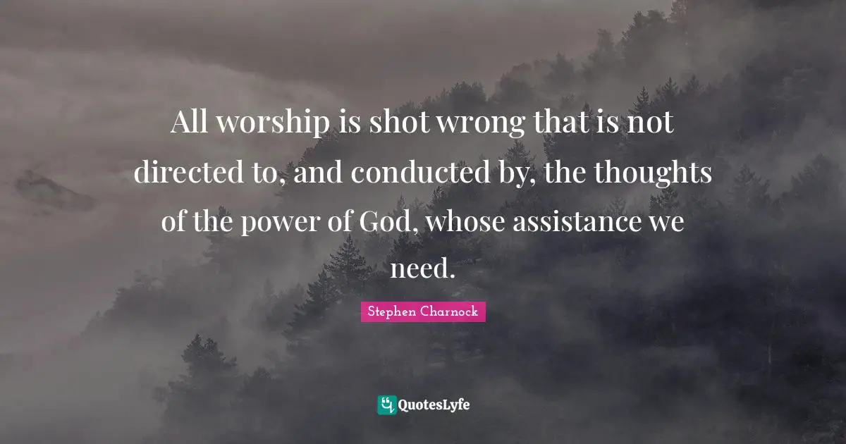 All worship is shot wrong that is not directed to, and conducted by, the thoughts of the power of God, whose assistance we need.