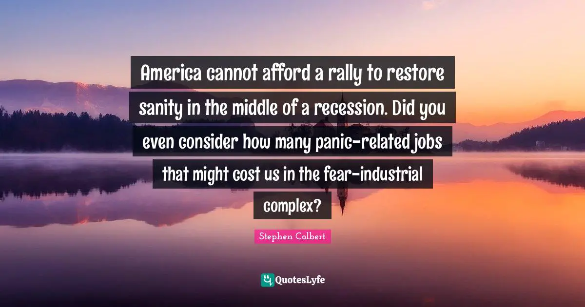 America cannot afford a rally to restore sanity in the middle of a recession. Did you even consider how many panic-related jobs that might cost us in the fear-industrial complex?