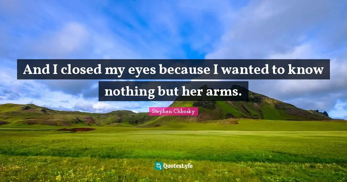 And I closed my eyes because I wanted to know nothing but her arms.